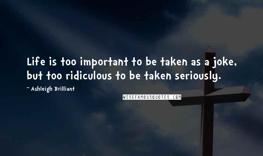 Ashleigh Brilliant Quotes: Life is too important to be taken as a joke, but too ridiculous to be taken seriously.