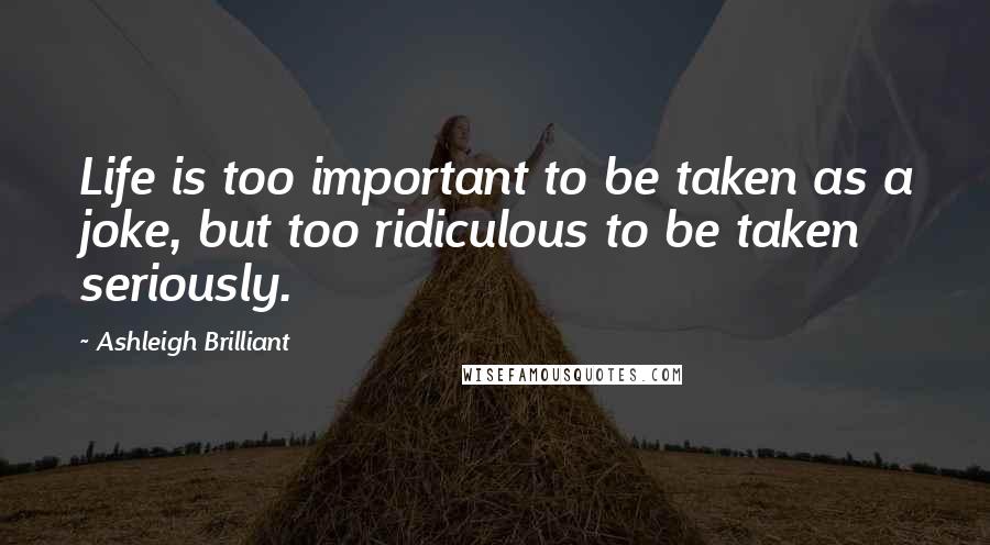 Ashleigh Brilliant Quotes: Life is too important to be taken as a joke, but too ridiculous to be taken seriously.