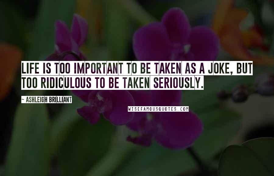 Ashleigh Brilliant Quotes: Life is too important to be taken as a joke, but too ridiculous to be taken seriously.