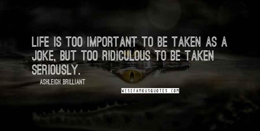 Ashleigh Brilliant Quotes: Life is too important to be taken as a joke, but too ridiculous to be taken seriously.