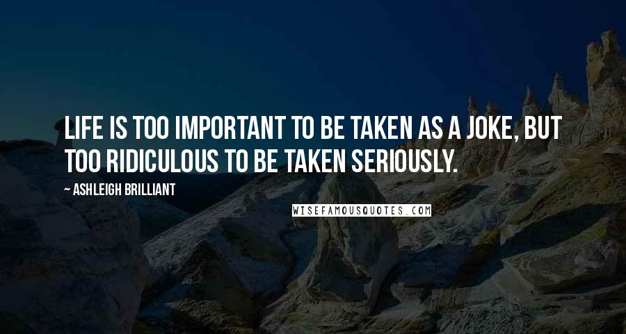 Ashleigh Brilliant Quotes: Life is too important to be taken as a joke, but too ridiculous to be taken seriously.