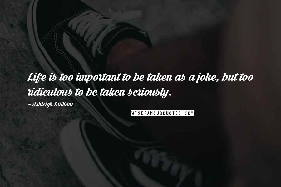 Ashleigh Brilliant Quotes: Life is too important to be taken as a joke, but too ridiculous to be taken seriously.