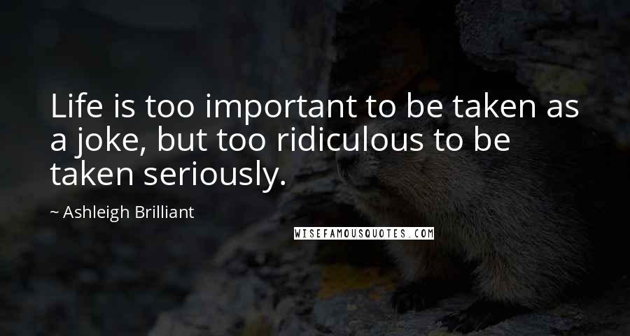 Ashleigh Brilliant Quotes: Life is too important to be taken as a joke, but too ridiculous to be taken seriously.