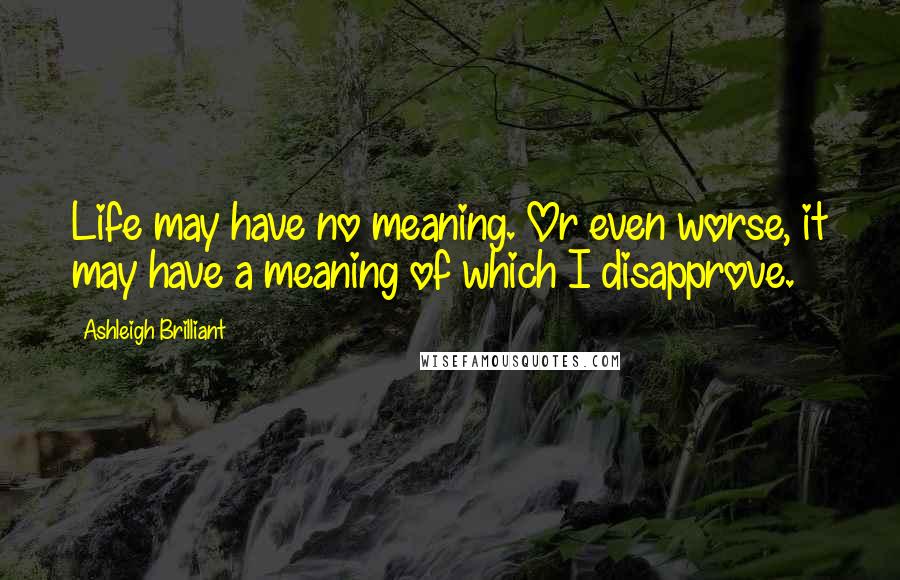 Ashleigh Brilliant Quotes: Life may have no meaning. Or even worse, it may have a meaning of which I disapprove.