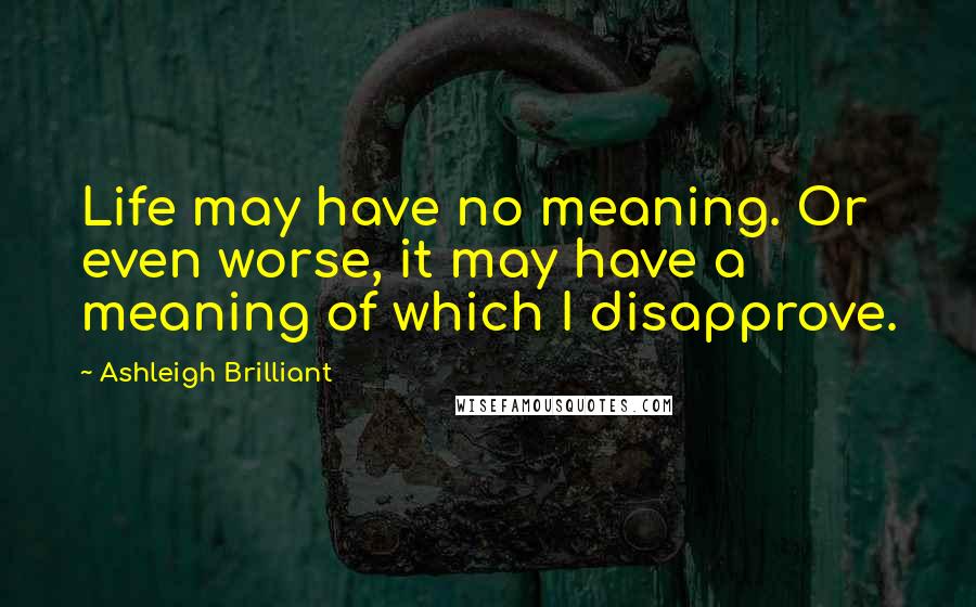 Ashleigh Brilliant Quotes: Life may have no meaning. Or even worse, it may have a meaning of which I disapprove.