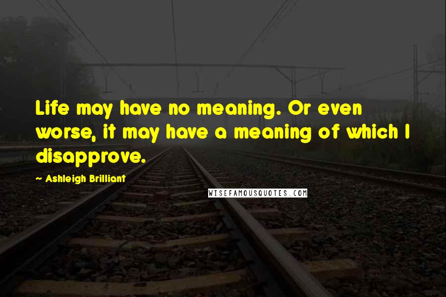 Ashleigh Brilliant Quotes: Life may have no meaning. Or even worse, it may have a meaning of which I disapprove.
