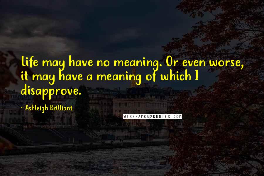 Ashleigh Brilliant Quotes: Life may have no meaning. Or even worse, it may have a meaning of which I disapprove.