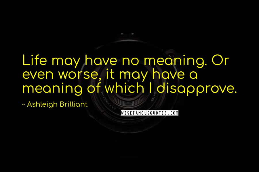 Ashleigh Brilliant Quotes: Life may have no meaning. Or even worse, it may have a meaning of which I disapprove.