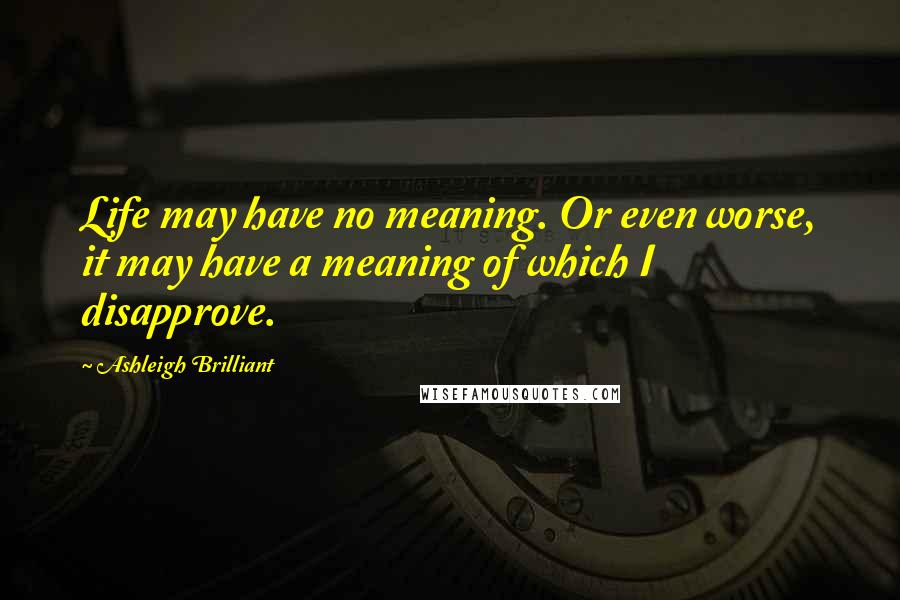 Ashleigh Brilliant Quotes: Life may have no meaning. Or even worse, it may have a meaning of which I disapprove.