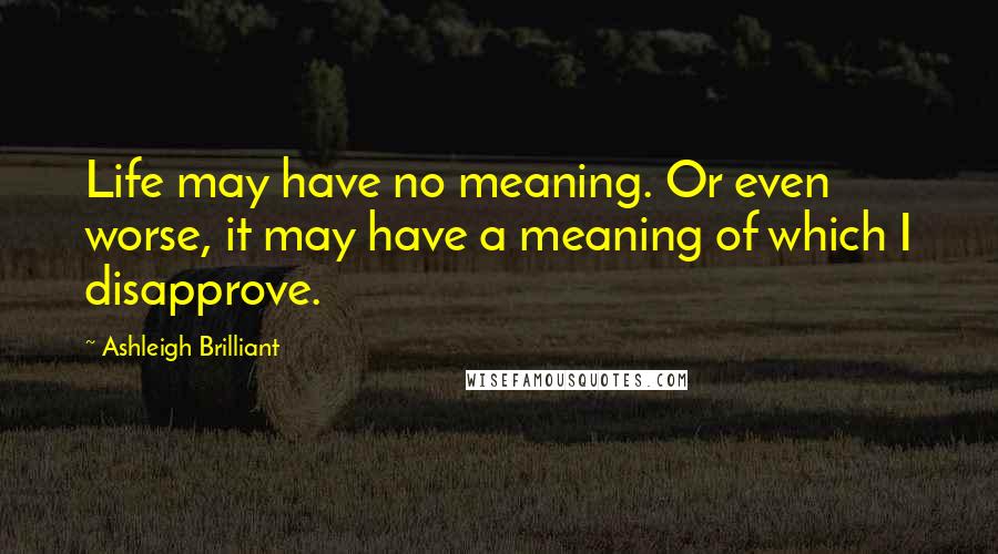 Ashleigh Brilliant Quotes: Life may have no meaning. Or even worse, it may have a meaning of which I disapprove.