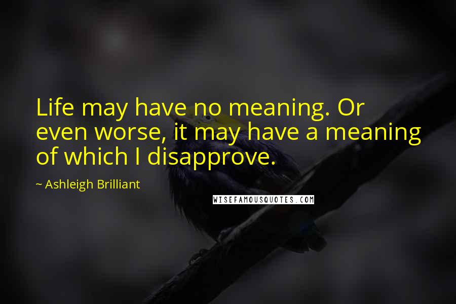 Ashleigh Brilliant Quotes: Life may have no meaning. Or even worse, it may have a meaning of which I disapprove.