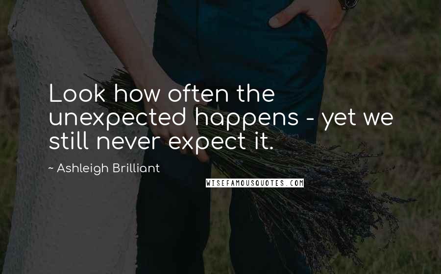 Ashleigh Brilliant Quotes: Look how often the unexpected happens - yet we still never expect it.