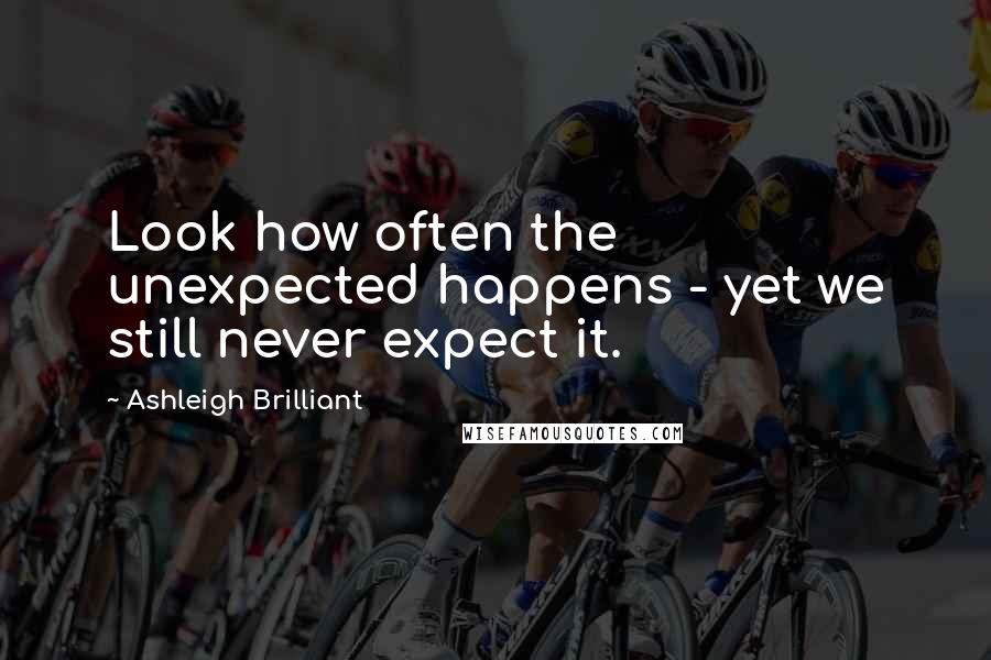 Ashleigh Brilliant Quotes: Look how often the unexpected happens - yet we still never expect it.