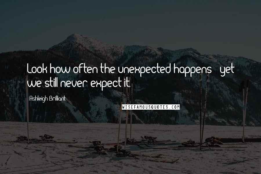 Ashleigh Brilliant Quotes: Look how often the unexpected happens - yet we still never expect it.
