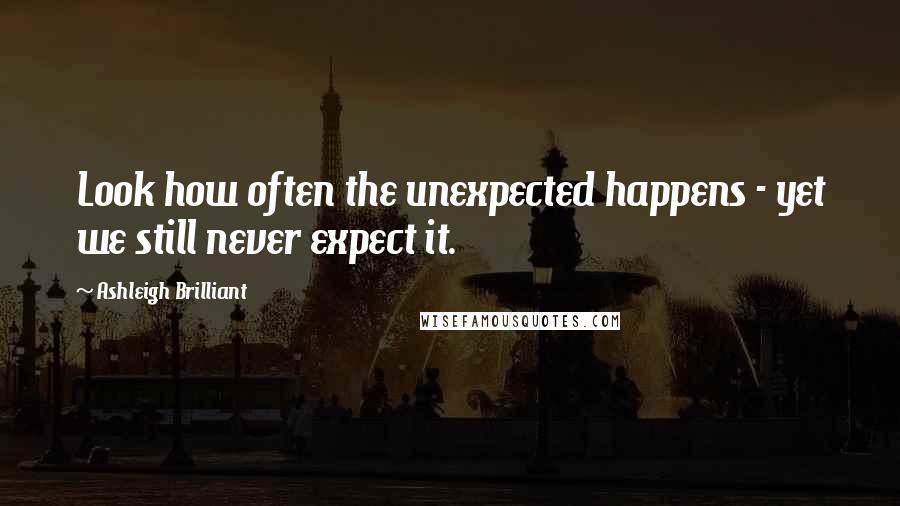 Ashleigh Brilliant Quotes: Look how often the unexpected happens - yet we still never expect it.