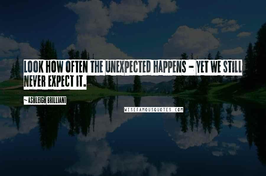 Ashleigh Brilliant Quotes: Look how often the unexpected happens - yet we still never expect it.