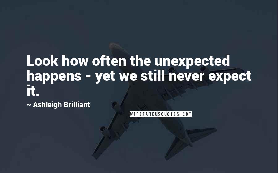 Ashleigh Brilliant Quotes: Look how often the unexpected happens - yet we still never expect it.