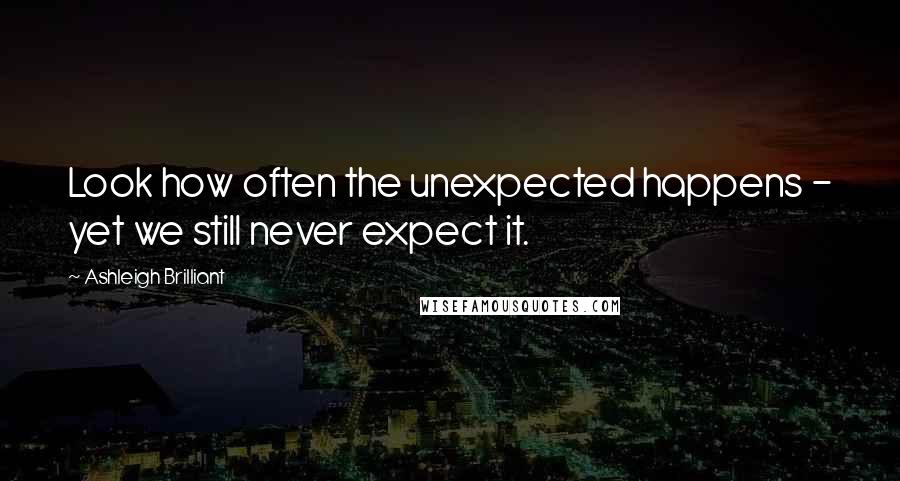 Ashleigh Brilliant Quotes: Look how often the unexpected happens - yet we still never expect it.