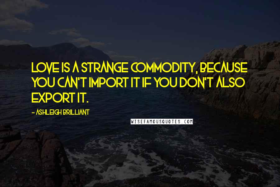 Ashleigh Brilliant Quotes: Love is a strange commodity, because you can't import it if you don't also export it.