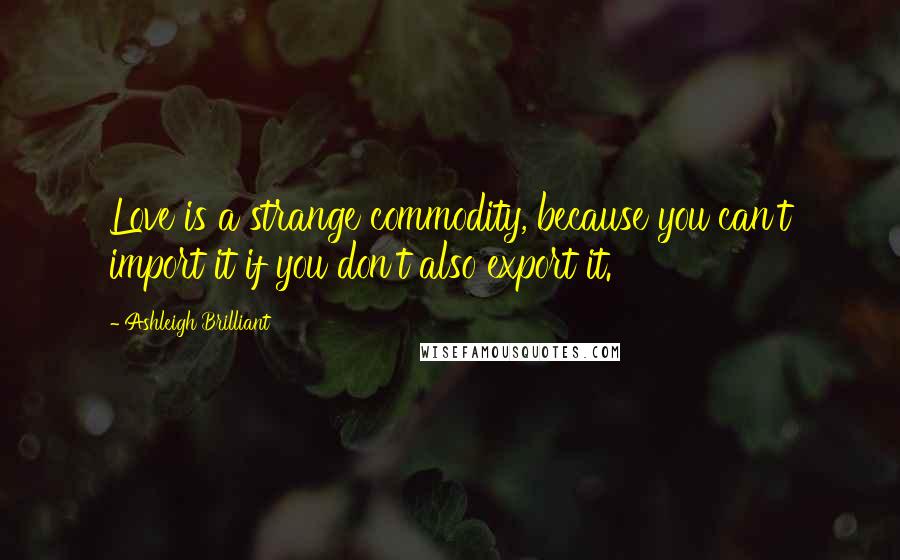 Ashleigh Brilliant Quotes: Love is a strange commodity, because you can't import it if you don't also export it.
