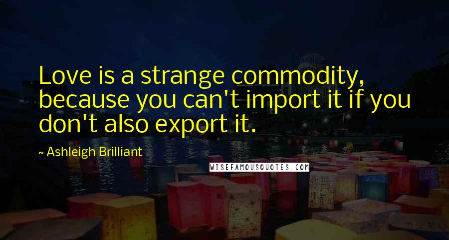 Ashleigh Brilliant Quotes: Love is a strange commodity, because you can't import it if you don't also export it.