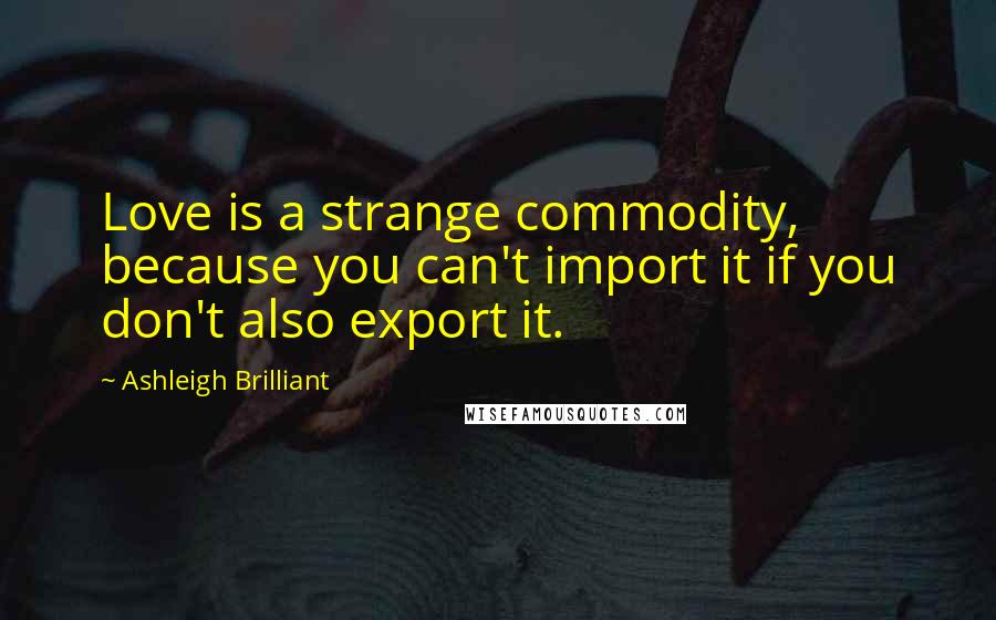 Ashleigh Brilliant Quotes: Love is a strange commodity, because you can't import it if you don't also export it.