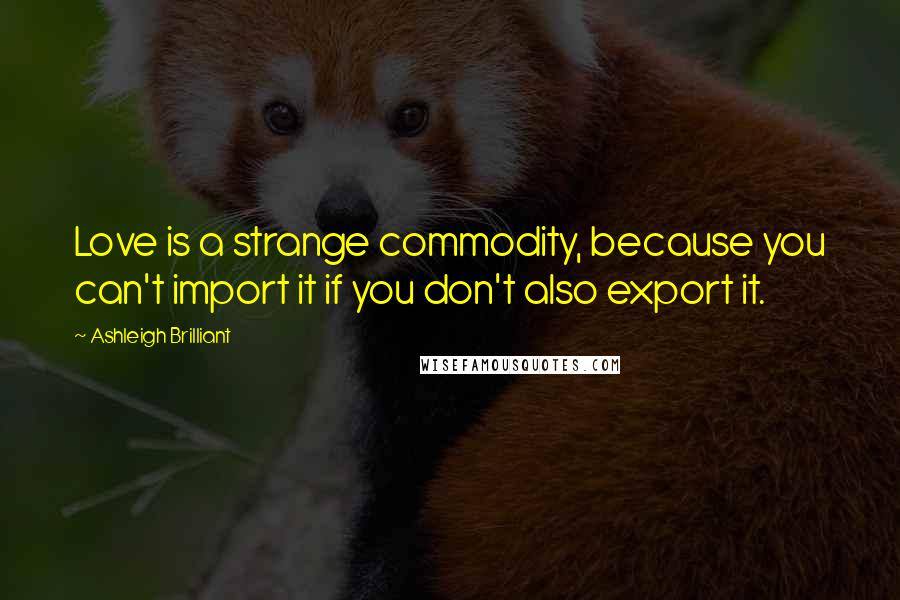 Ashleigh Brilliant Quotes: Love is a strange commodity, because you can't import it if you don't also export it.