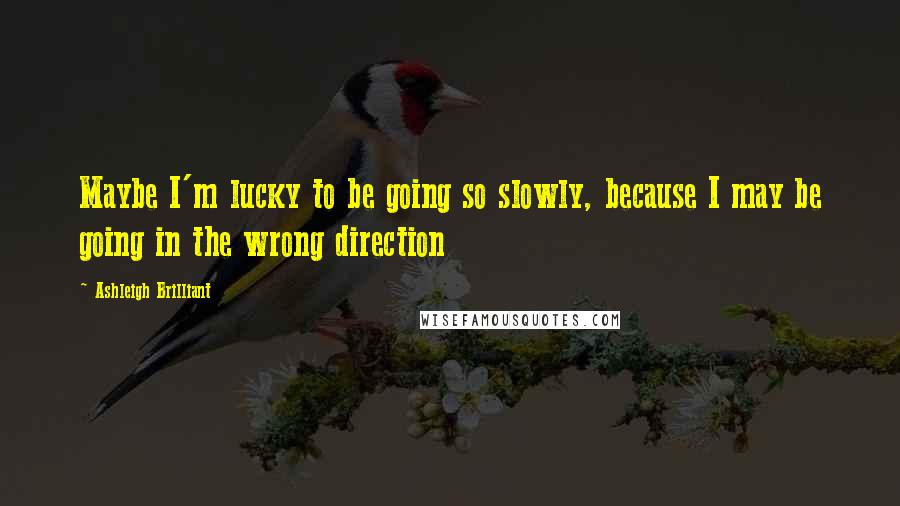 Ashleigh Brilliant Quotes: Maybe I'm lucky to be going so slowly, because I may be going in the wrong direction