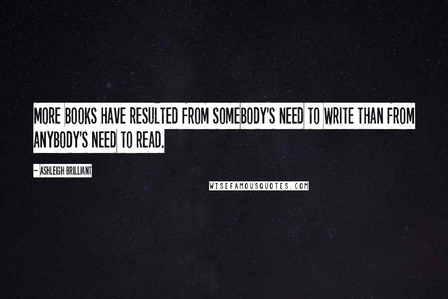 Ashleigh Brilliant Quotes: More books have resulted from somebody's need to write than from anybody's need to read.