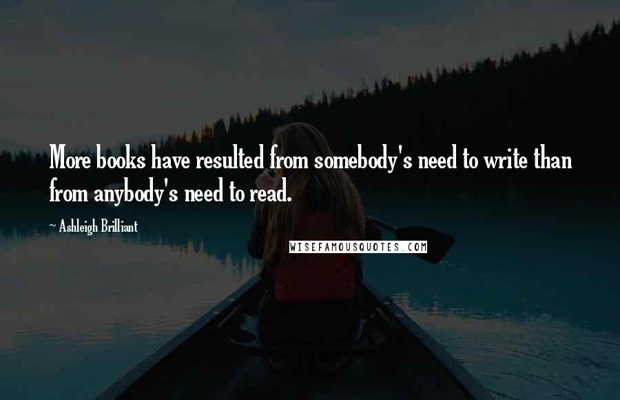 Ashleigh Brilliant Quotes: More books have resulted from somebody's need to write than from anybody's need to read.