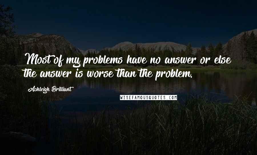 Ashleigh Brilliant Quotes: Most of my problems have no answer or else the answer is worse than the problem.