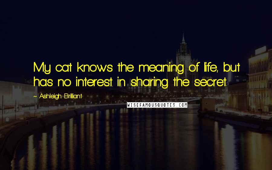 Ashleigh Brilliant Quotes: My cat knows the meaning of life, but has no interest in sharing the secret.