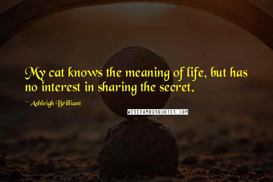 Ashleigh Brilliant Quotes: My cat knows the meaning of life, but has no interest in sharing the secret.