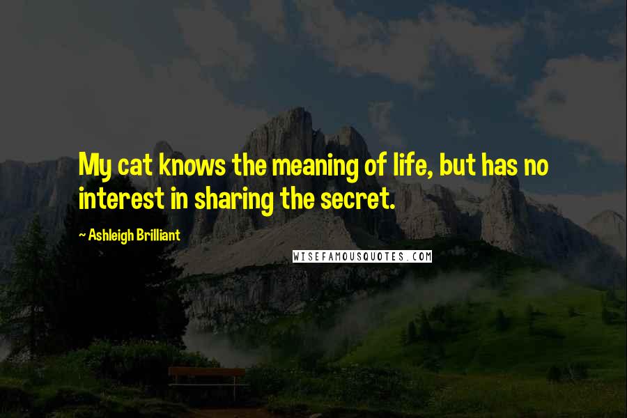 Ashleigh Brilliant Quotes: My cat knows the meaning of life, but has no interest in sharing the secret.
