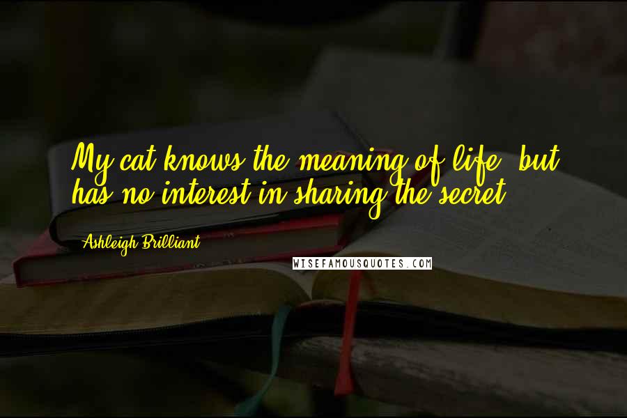 Ashleigh Brilliant Quotes: My cat knows the meaning of life, but has no interest in sharing the secret.