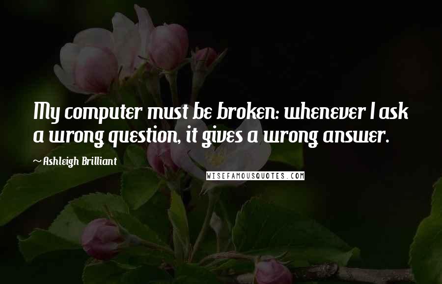 Ashleigh Brilliant Quotes: My computer must be broken: whenever I ask a wrong question, it gives a wrong answer.