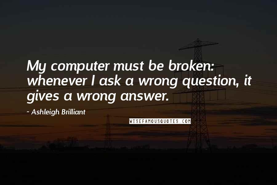 Ashleigh Brilliant Quotes: My computer must be broken: whenever I ask a wrong question, it gives a wrong answer.