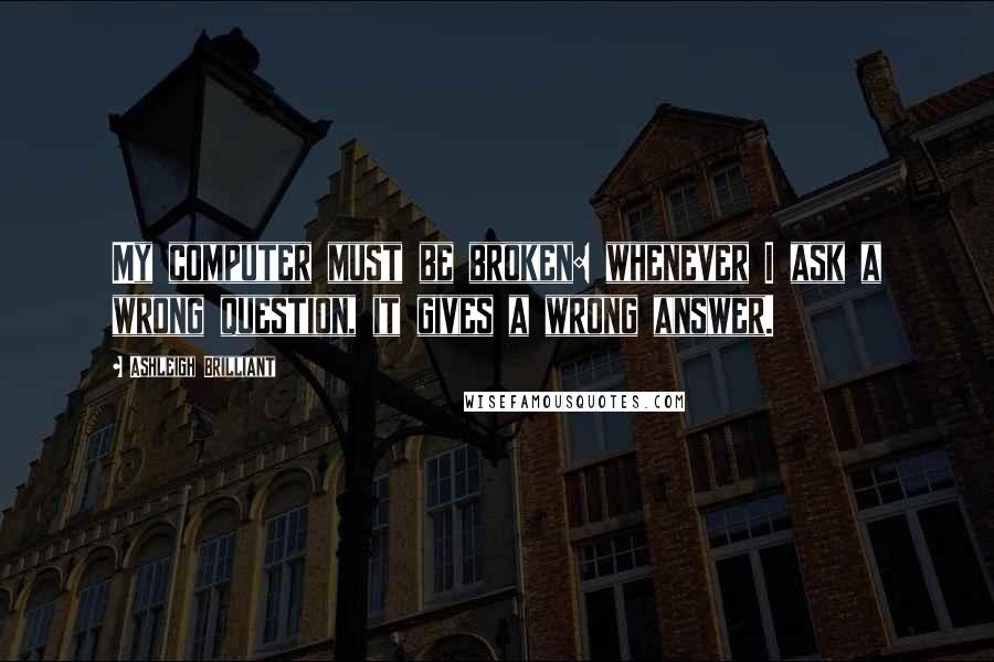 Ashleigh Brilliant Quotes: My computer must be broken: whenever I ask a wrong question, it gives a wrong answer.