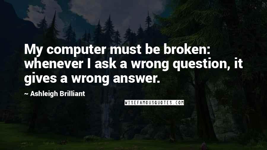 Ashleigh Brilliant Quotes: My computer must be broken: whenever I ask a wrong question, it gives a wrong answer.