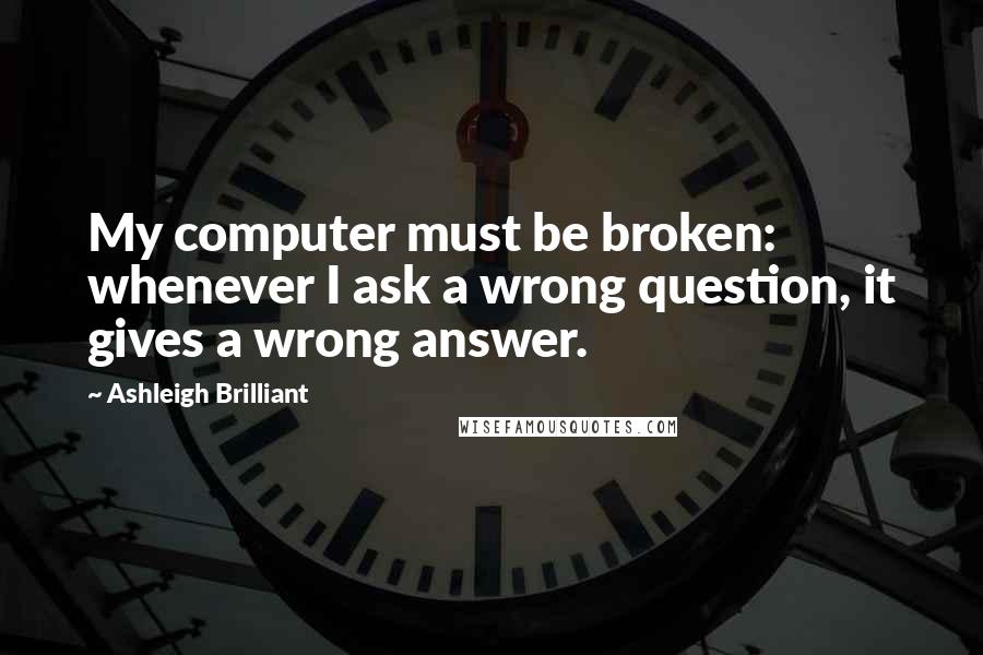 Ashleigh Brilliant Quotes: My computer must be broken: whenever I ask a wrong question, it gives a wrong answer.
