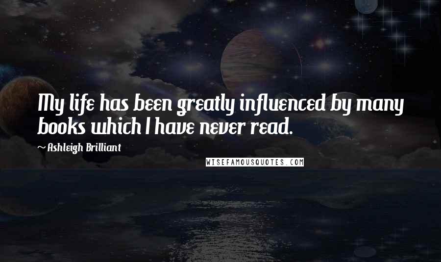 Ashleigh Brilliant Quotes: My life has been greatly influenced by many books which I have never read.