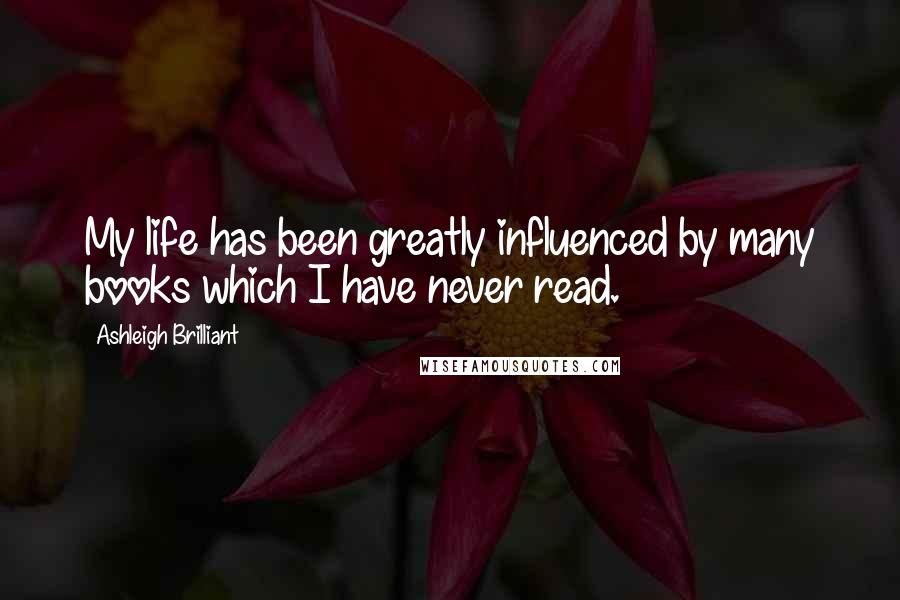 Ashleigh Brilliant Quotes: My life has been greatly influenced by many books which I have never read.
