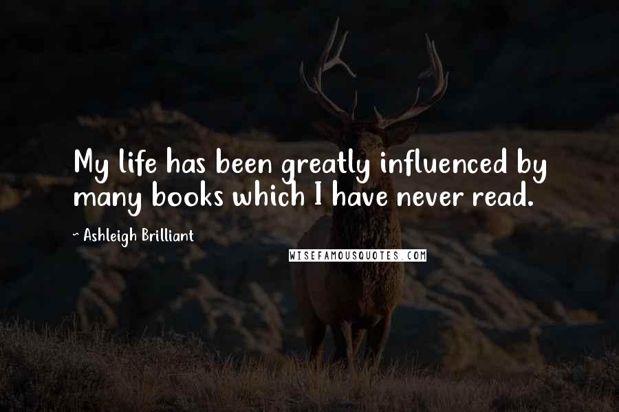 Ashleigh Brilliant Quotes: My life has been greatly influenced by many books which I have never read.