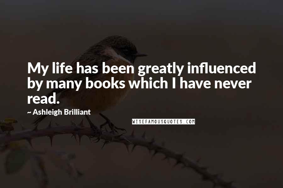 Ashleigh Brilliant Quotes: My life has been greatly influenced by many books which I have never read.