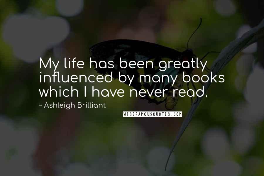 Ashleigh Brilliant Quotes: My life has been greatly influenced by many books which I have never read.