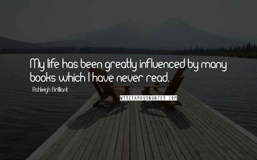 Ashleigh Brilliant Quotes: My life has been greatly influenced by many books which I have never read.