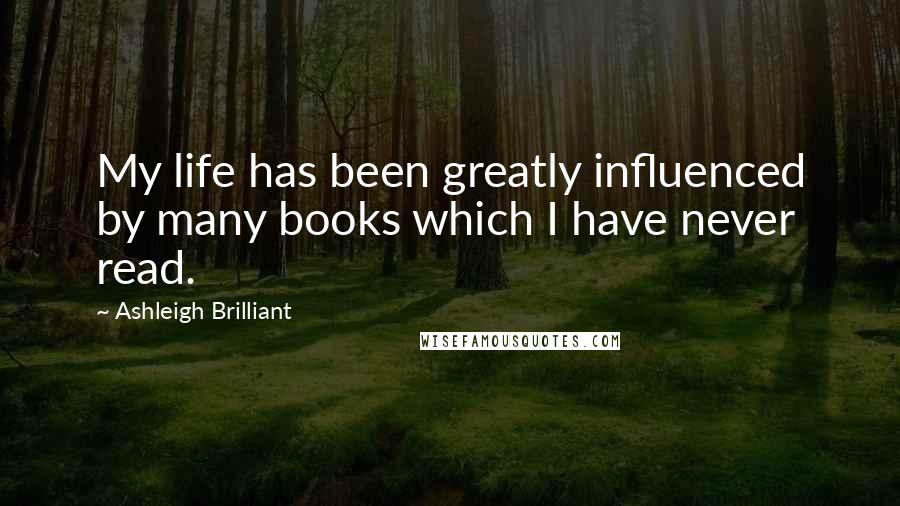 Ashleigh Brilliant Quotes: My life has been greatly influenced by many books which I have never read.