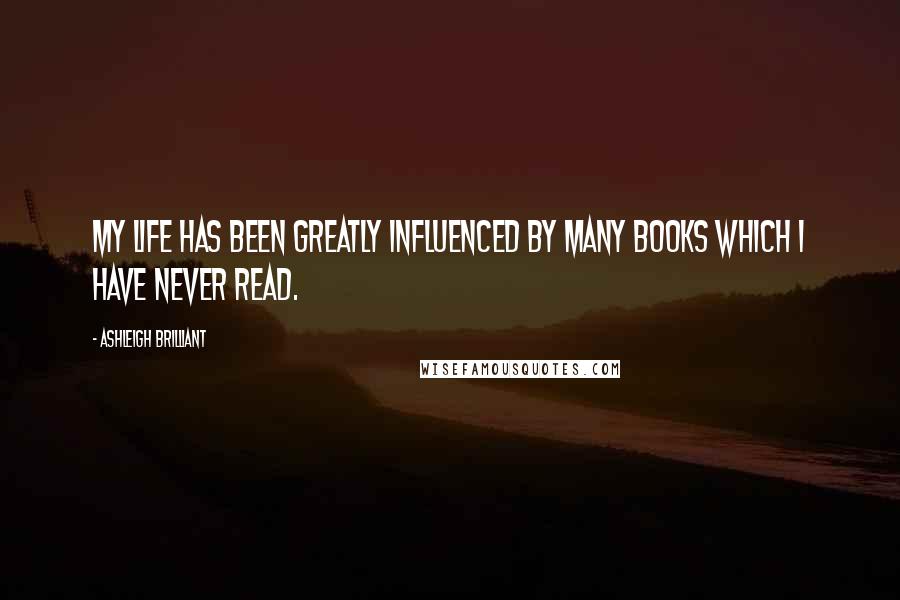Ashleigh Brilliant Quotes: My life has been greatly influenced by many books which I have never read.