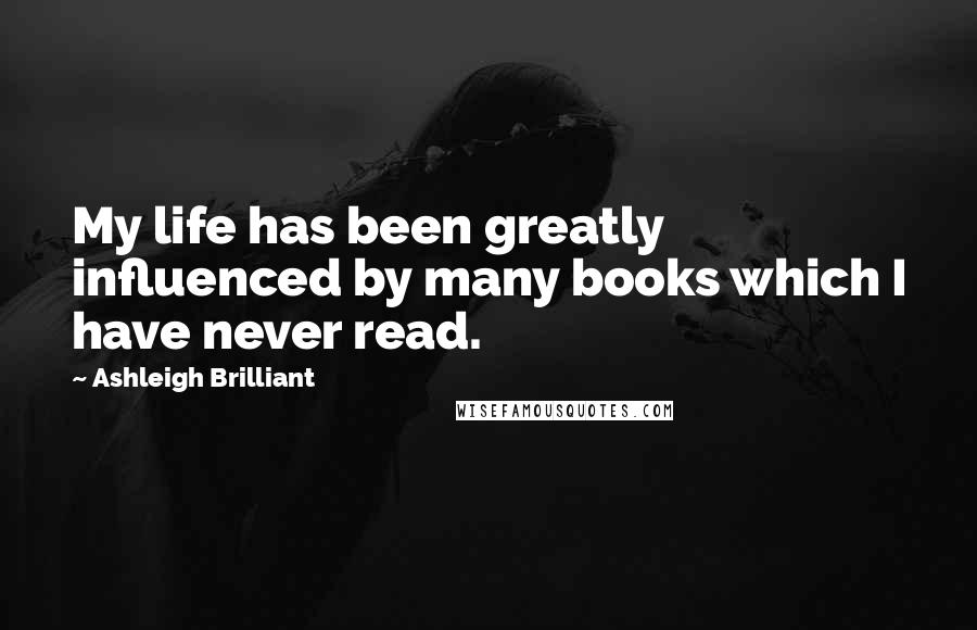 Ashleigh Brilliant Quotes: My life has been greatly influenced by many books which I have never read.