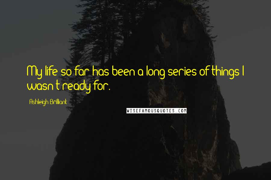 Ashleigh Brilliant Quotes: My life so far has been a long series of things I wasn't ready for.